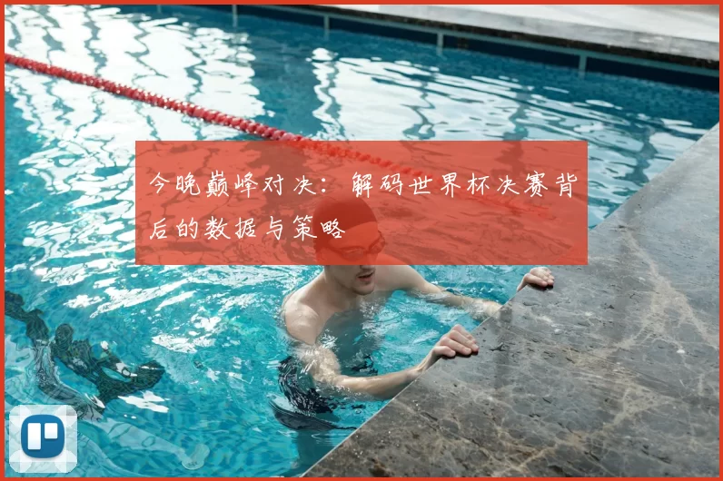 今晚巅峰对决:解码世界杯决赛背后的数据与策略