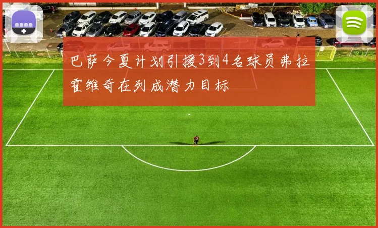 巴萨今夏计划引援3到4名球员弗拉霍维奇在列成潜力目标