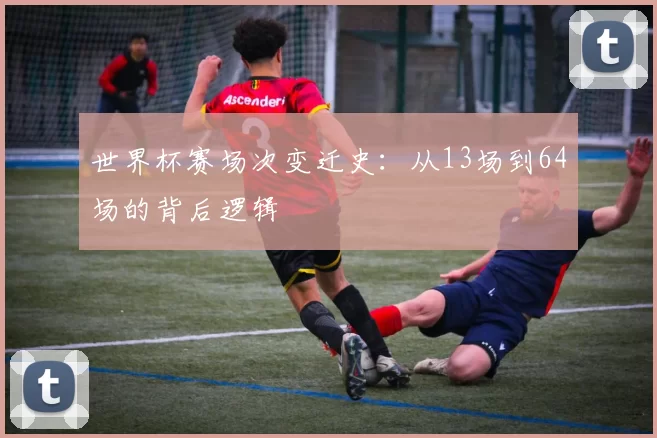 世界杯赛场次变迁史:从13场到64场的背后逻辑