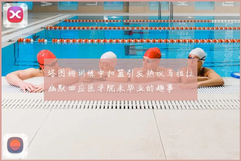 塔图姆训练中扣篮引发热议马祖拉幽默回应医学院未毕业的趣事