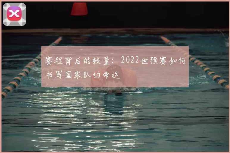 赛程背后的较量:2022世预赛如何书写国家队的命运