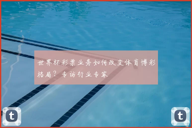 世界杯彩票业务如何改变体育博彩格局?专访行业专家