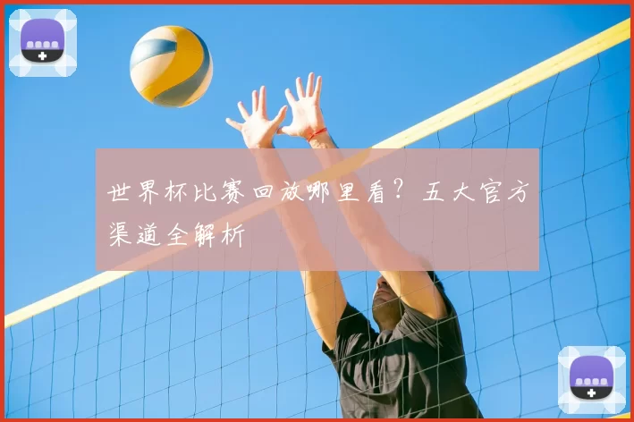 世界杯比赛回放哪里看？五大官方渠道全解析