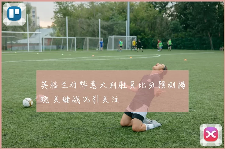 英格兰对阵意大利胜负比分预测揭晓 关键战况引关注