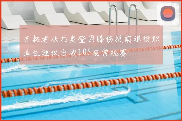 开拓者状元奥登因膝伤提前退役职业生涯仅出战105场常规赛