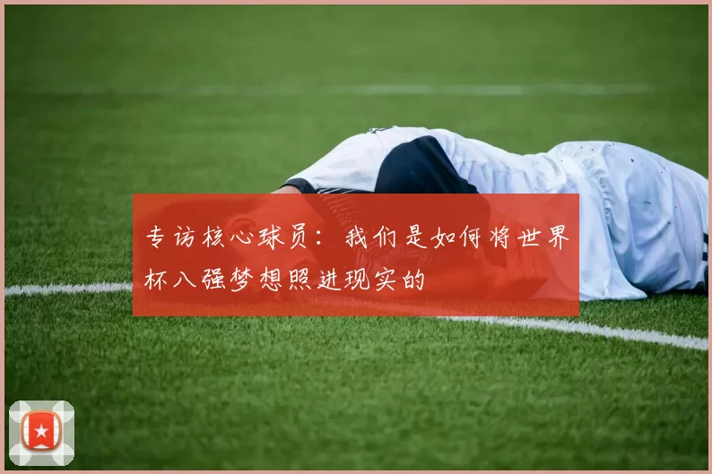 专访核心球员:我们是如何将世界杯八强梦想照进现实的