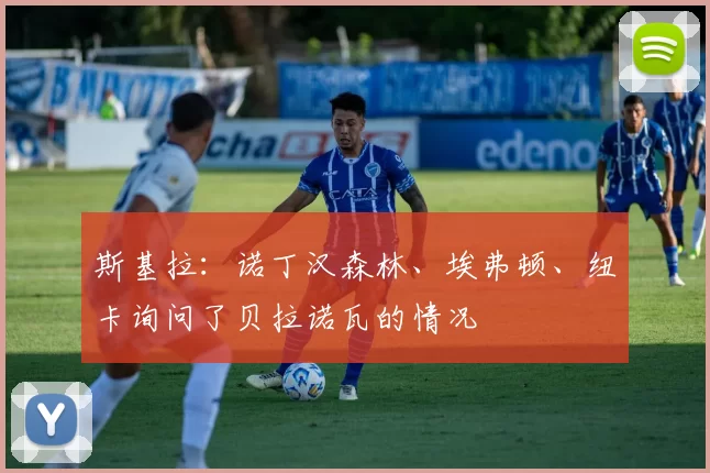 斯基拉：诺丁汉森林、埃弗顿、纽卡询问了贝拉诺瓦的情况