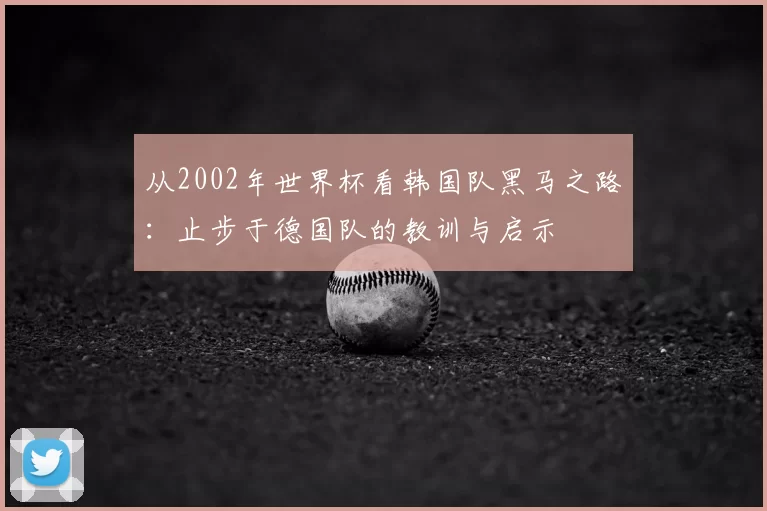 从2002年世界杯看韩国队黑马之路：止步于德国队的教训与启示