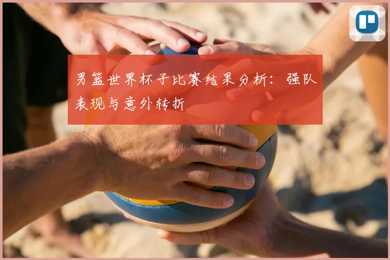 男篮世界杯子比赛结果分析:强队表现与意外转折