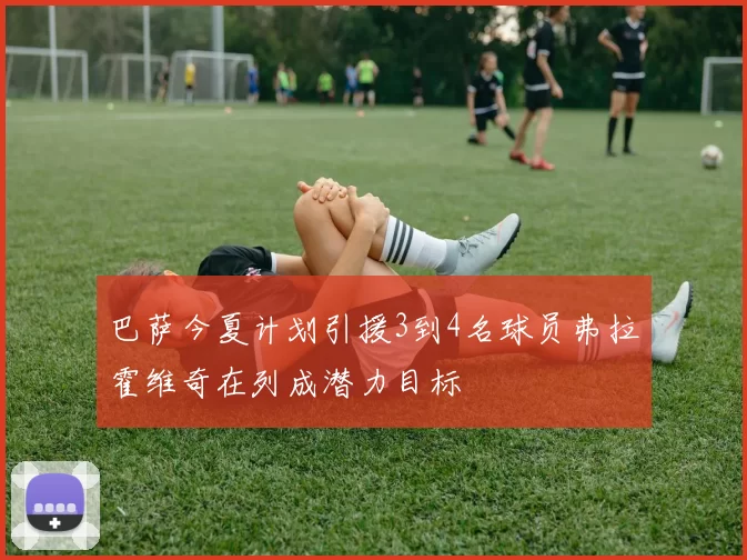 巴萨今夏计划引援3到4名球员弗拉霍维奇在列成潜力目标