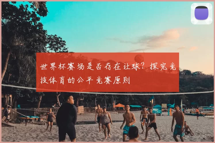 世界杯赛场是否存在让球?探究竞技体育的公平竞赛原则