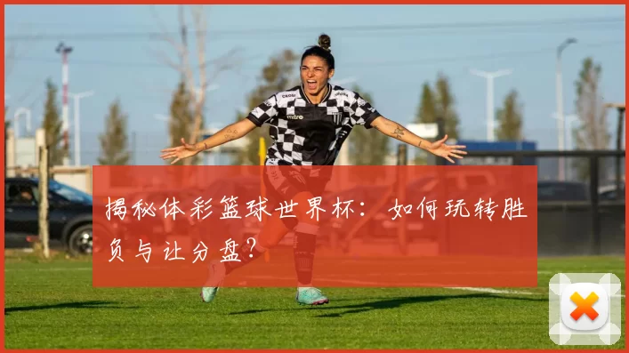揭秘体彩篮球世界杯：如何玩转胜负与让分盘？