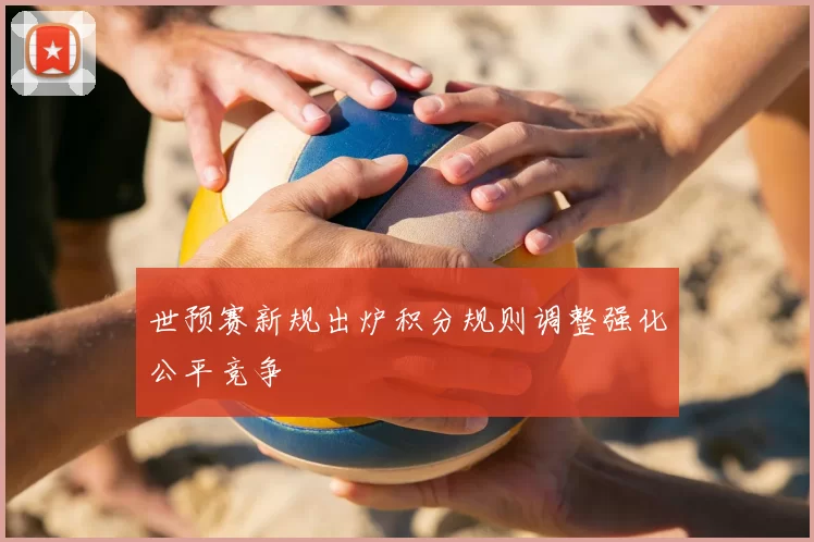 世预赛新规出炉积分规则调整强化公平竞争