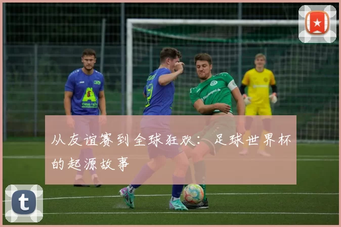 从友谊赛到全球狂欢:足球世界杯的起源故事