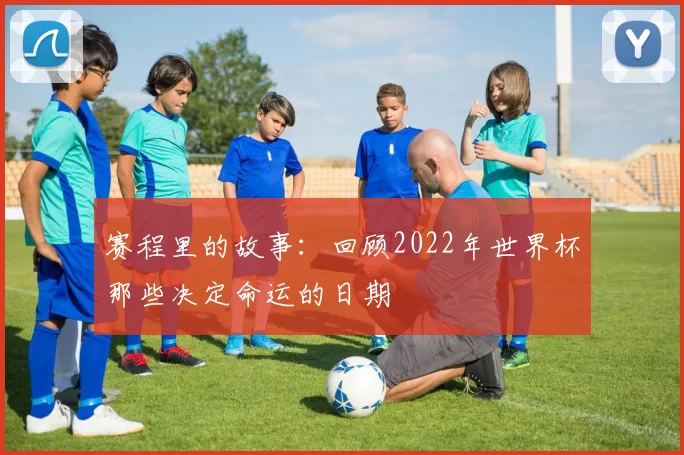 赛程里的故事：回顾2022年世界杯那些决定命运的日期