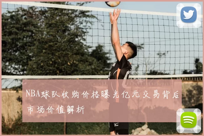NBA球队收购价格曝光亿元交易背后市场价值解析