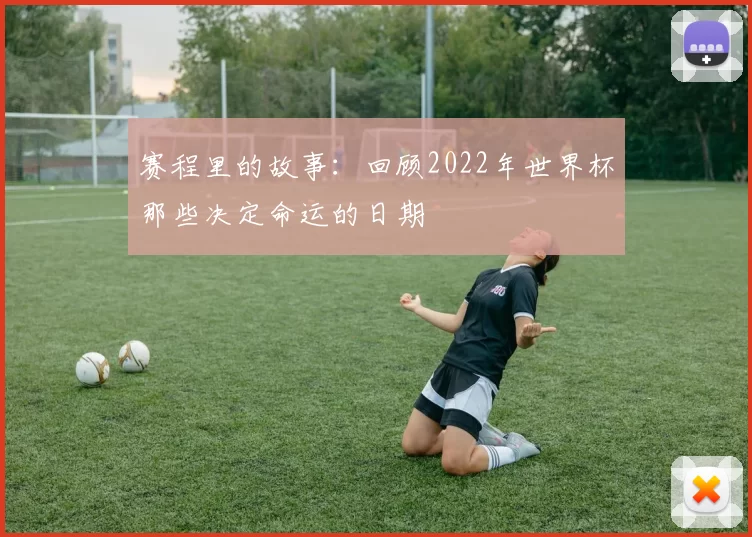 赛程里的故事:回顾2022年世界杯那些决定命运的日期