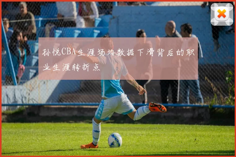 孙悦CBA生涯场均数据下滑背后的职业生涯转折点