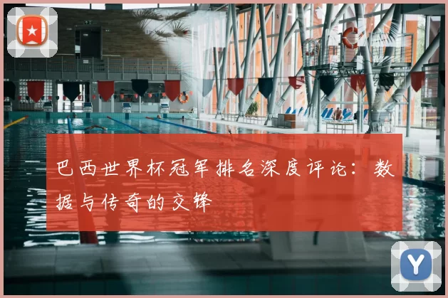 巴西世界杯冠军排名深度评论:数据与传奇的交锋