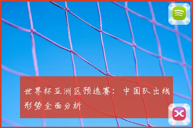 世界杯亚洲区预选赛:中国队出线形势全面分析
