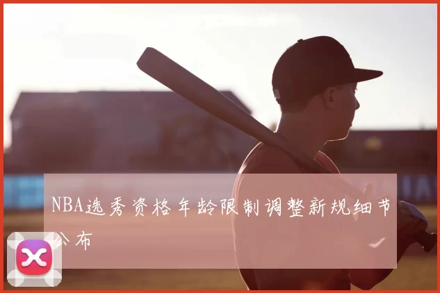 NBA选秀资格年龄限制调整新规细节公布