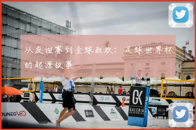 从友谊赛到全球狂欢：足球世界杯的起源故事