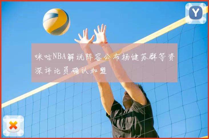 咪咕NBA解说阵容公布杨健苏群等资深评论员确认加盟