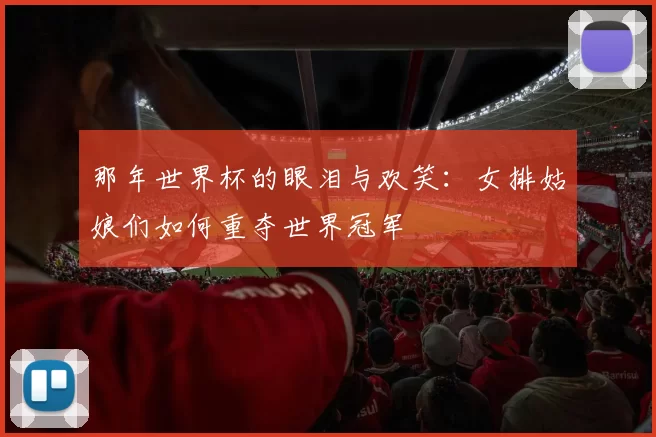 那年世界杯的眼泪与欢笑：女排姑娘们如何重夺世界冠军