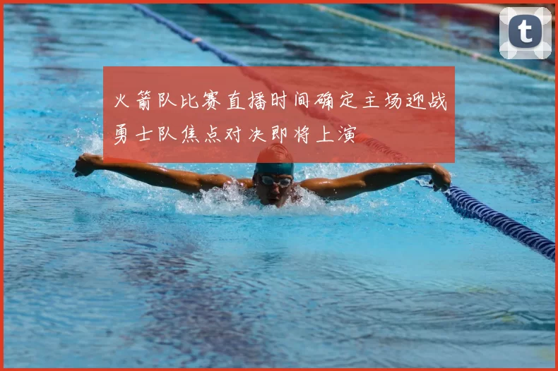 火箭队比赛直播时间确定主场迎战勇士队焦点对决即将上演