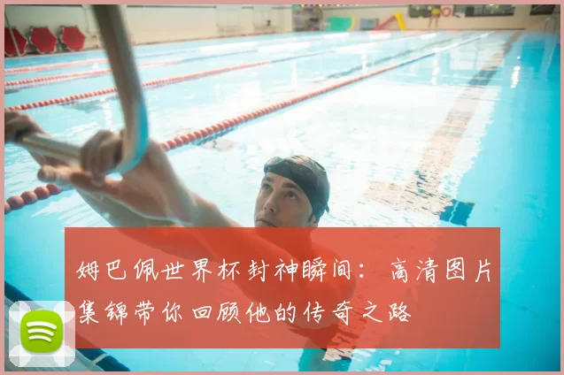 姆巴佩世界杯封神瞬间：高清图片集锦带你回顾他的传奇之路