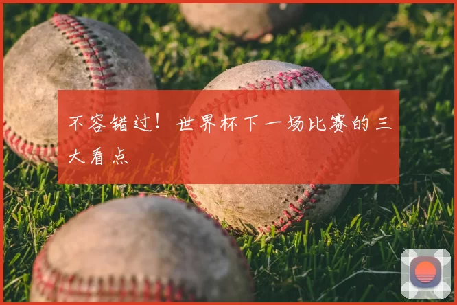 不容错过！世界杯下一场比赛的三大看点