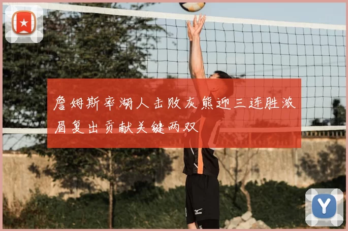 詹姆斯率湖人击败灰熊迎三连胜浓眉复出贡献关键两双