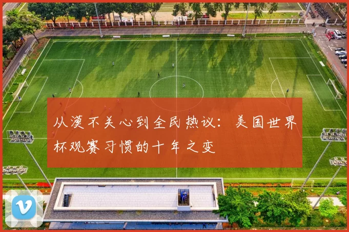 从漠不关心到全民热议：美国世界杯观赛习惯的十年之变
