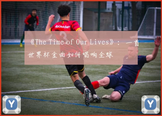《The Time of Our Lives》:一首世界杯金曲如何唱响全球