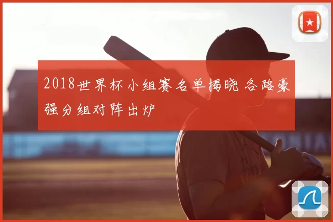 2018世界杯小组赛名单揭晓 各路豪强分组对阵出炉