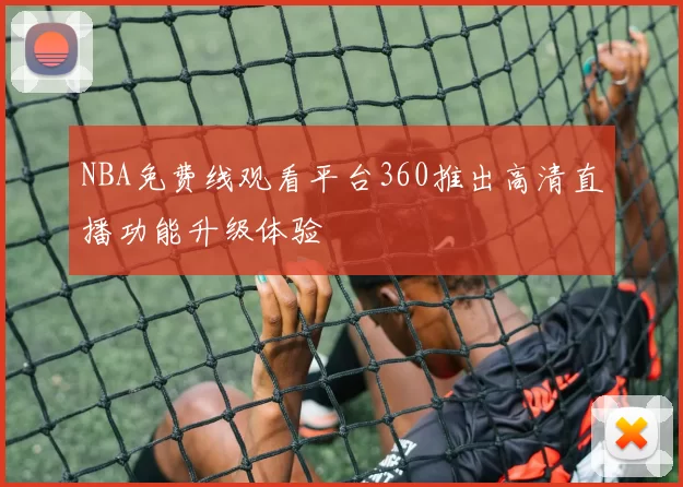 NBA免费线观看平台360推出高清直播功能升级体验