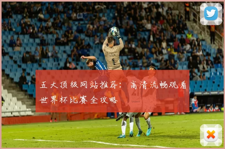 五大顶级网站推荐:高清流畅观看世界杯比赛全攻略
