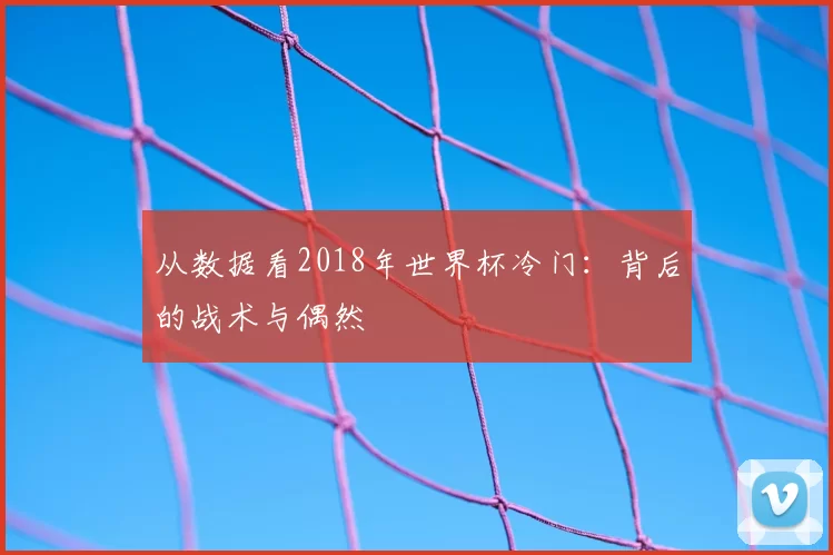 从数据看2018年世界杯冷门:背后的战术与偶然
