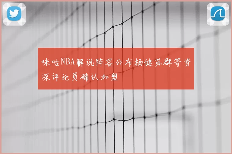 咪咕NBA解说阵容公布杨健苏群等资深评论员确认加盟