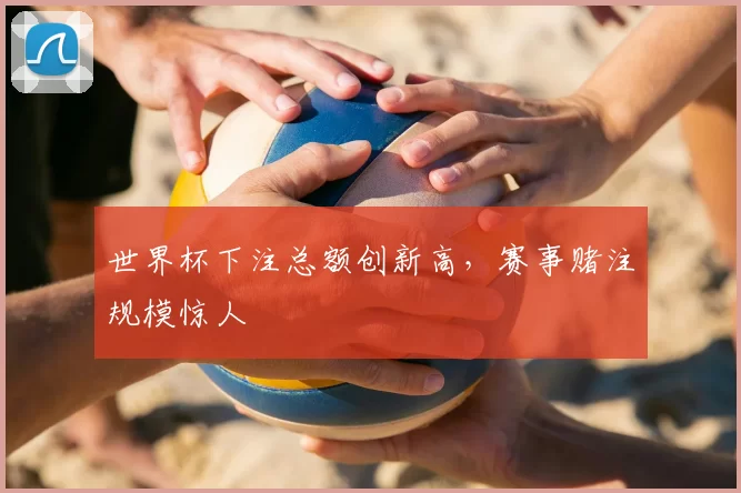 世界杯下注总额创新高，赛事赌注规模惊人