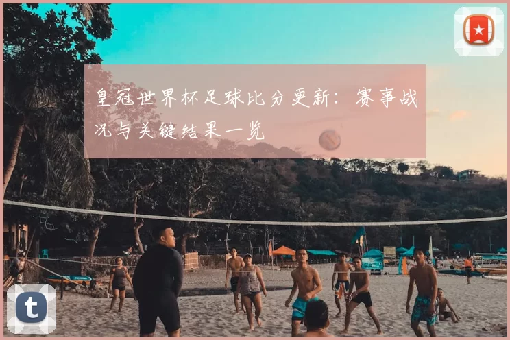 皇冠世界杯足球比分更新：赛事战况与关键结果一览
