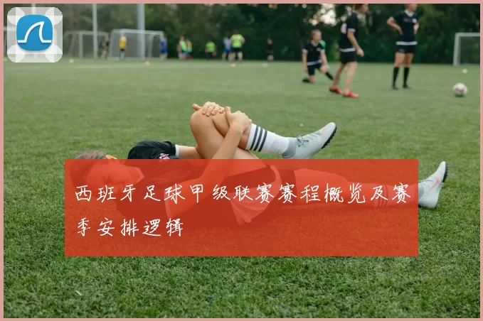 西班牙足球甲级联赛赛程概览及赛季安排逻辑