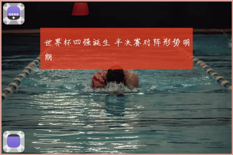 世界杯四强诞生 半决赛对阵形势明朗