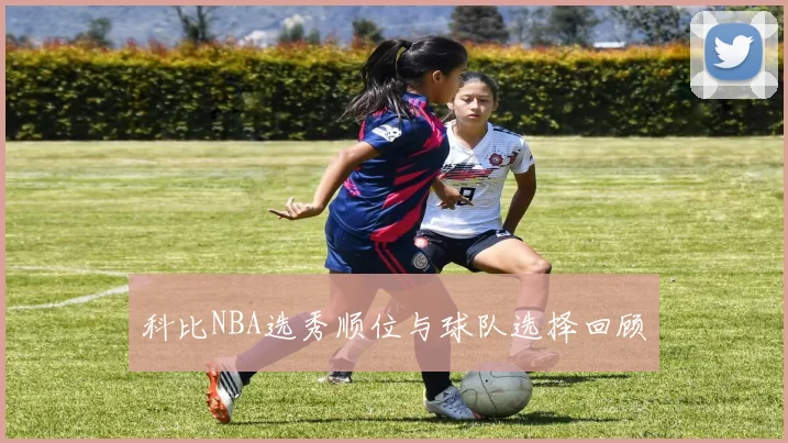 科比NBA选秀顺位与球队选择回顾