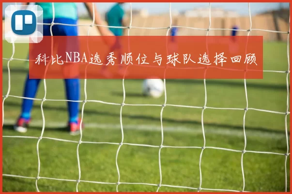 科比NBA选秀顺位与球队选择回顾