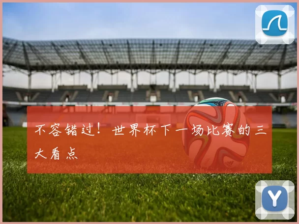 不容错过！世界杯下一场比赛的三大看点