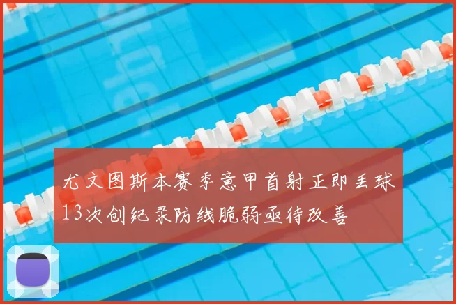 尤文图斯本赛季意甲首射正即丢球13次创纪录防线脆弱亟待改善