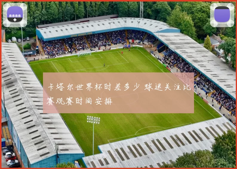 卡塔尔世界杯时差多少 球迷关注比赛观赛时间安排