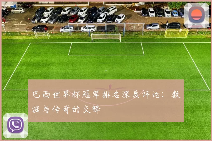 巴西世界杯冠军排名深度评论：数据与传奇的交锋