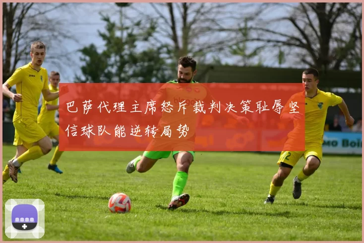 巴萨代理主席怒斥裁判决策耻辱坚信球队能逆转局势